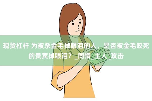 现货杠杆 为被杀金毛掉眼泪的人，是否被金毛咬死的贵宾掉眼泪？_同情_主人_攻击