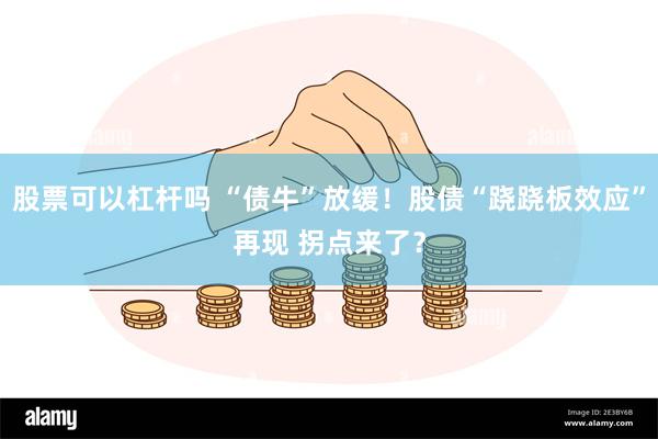 股票可以杠杆吗 “债牛”放缓！股债“跷跷板效应”再现 拐点来了？